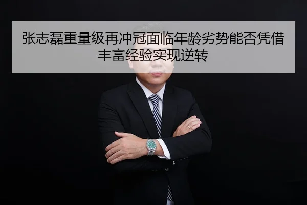 张志磊重量级再冲冠面临年龄劣势能否凭借丰富经验实现逆转