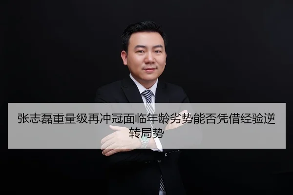 张志磊重量级再冲冠面临年龄劣势能否凭借经验逆转局势