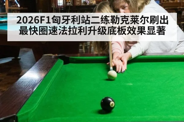 2026F1匈牙利站二练勒克莱尔刷出最快圈速法拉利升级底板效果显著