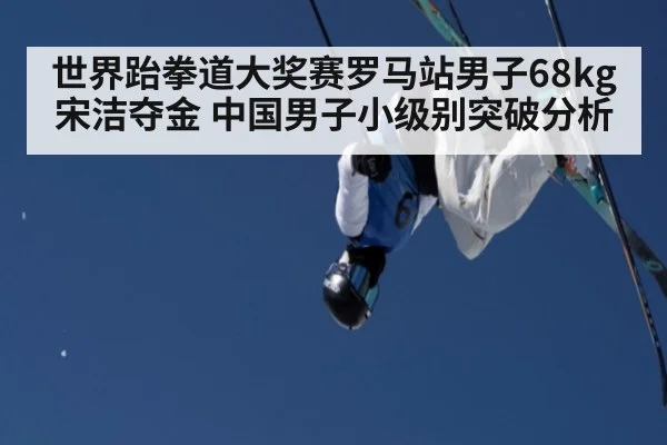 世界跆拳道大奖赛罗马站男子68kg宋洁夺金 中国男子小级别突破分析