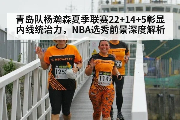 青岛队杨瀚森夏季联赛22+14+5彰显内线统治力，NBA选秀前景深度解析