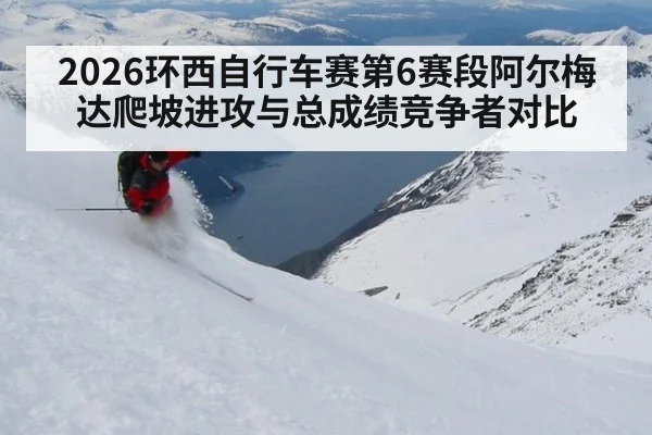 2026环西自行车赛第6赛段阿尔梅达爬坡进攻与总成绩竞争者对比