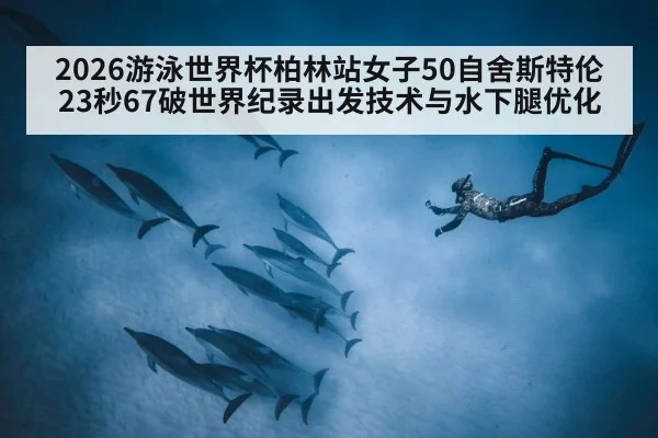 2026游泳世界杯柏林站女子50自舍斯特伦23秒67破世界纪录出发技术与水下腿优化