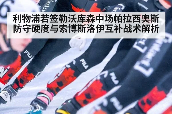 利物浦若签勒沃库森中场帕拉西奥斯 防守硬度与索博斯洛伊互补战术解析