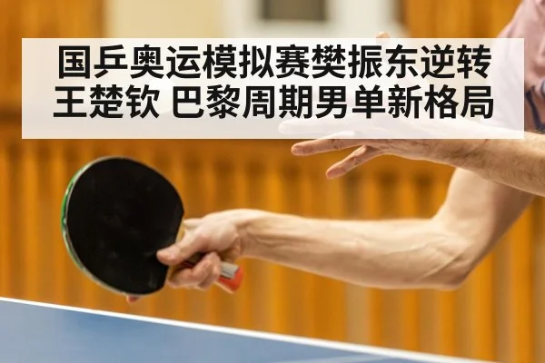 国乒奥运模拟赛樊振东逆转王楚钦 巴黎周期男单新格局
