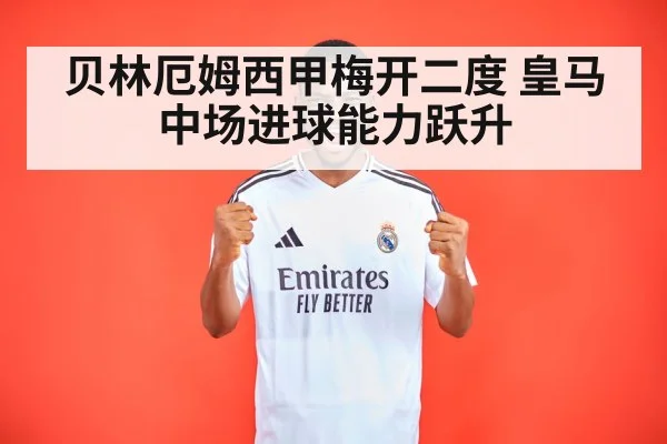 贝林厄姆西甲梅开二度 皇马中场进球能力跃升