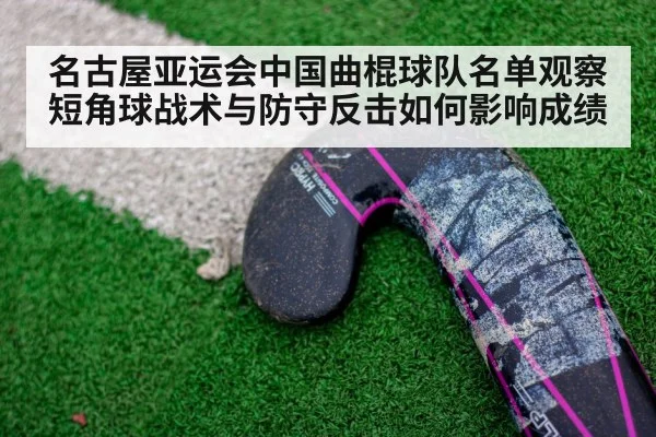 名古屋亚运会中国曲棍球队名单观察 短角球战术与防守反击如何影响成绩