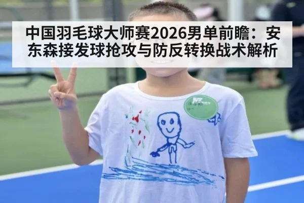 中国羽毛球大师赛2026男单前瞻：安东森接发球抢攻与防反转换战术解析