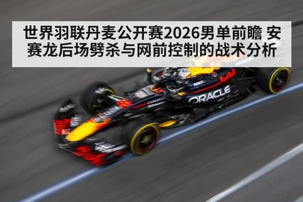 世界羽联丹麦公开赛2026男单前瞻 安赛龙后场劈杀与网前控制的战术分析