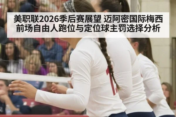 美职联2026季后赛展望 迈阿密国际梅西前场自由人跑位与定位球主罚选择分析