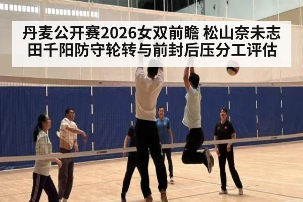 丹麦公开赛2026女双前瞻 松山奈未志田千阳防守轮转与前封后压分工评估