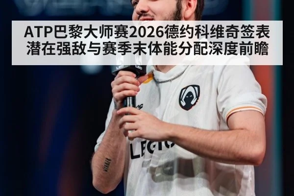 ATP巴黎大师赛2026德约科维奇签表潜在强敌与赛季末体能分配深度前瞻